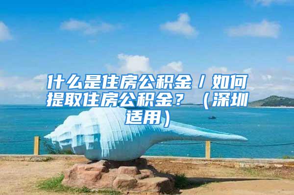 什么是住房公積金／如何提取住房公積金？（深圳適用）