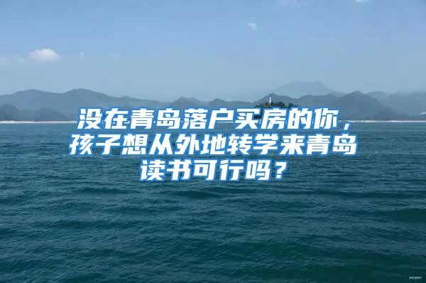 沒在青島落戶買房的你，孩子想從外地轉學來青島讀書可行嗎？