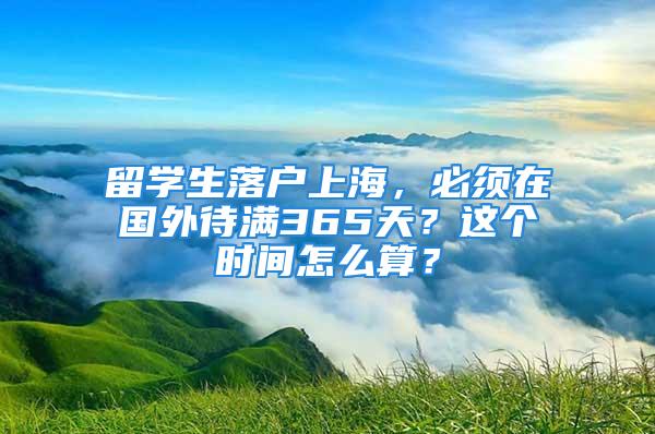 留學生落戶上海，必須在國外待滿365天？這個時間怎么算？