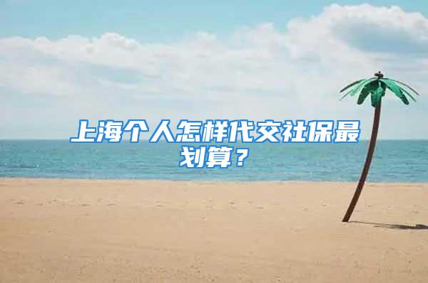 上海個(gè)人怎樣代交社保最劃算？