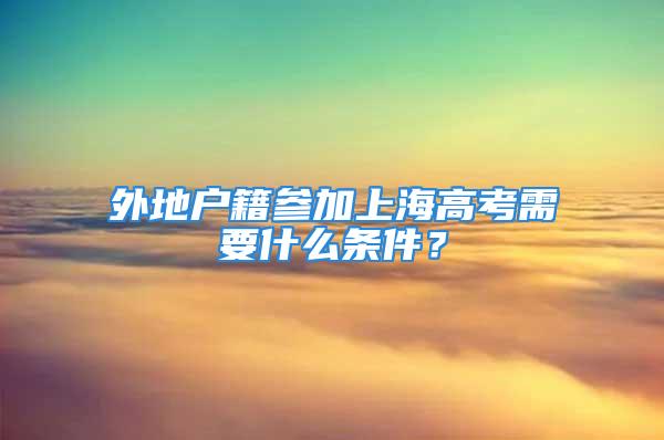 外地戶籍參加上海高考需要什么條件？