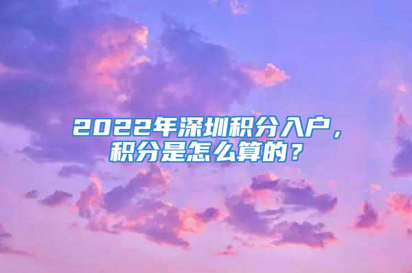 2022年深圳積分入戶，積分是怎么算的？