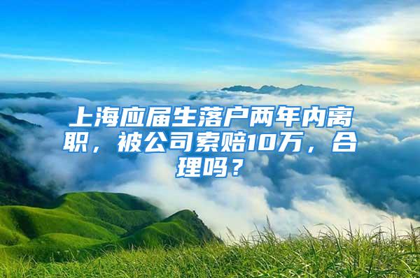 上海應(yīng)屆生落戶兩年內(nèi)離職，被公司索賠10萬，合理嗎？