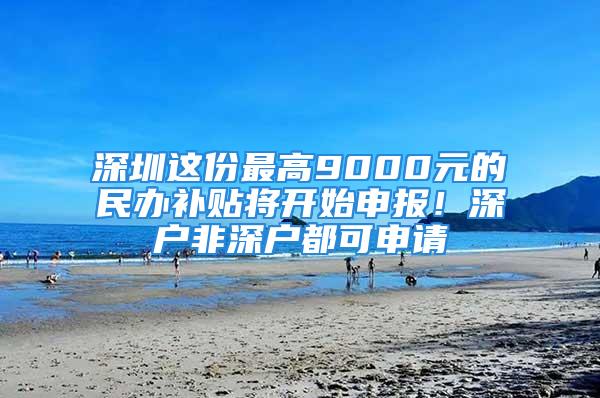 深圳這份最高9000元的民辦補(bǔ)貼將開始申報(bào)！深戶非深戶都可申請