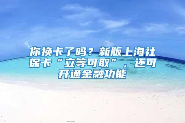 你換卡了嗎？新版上海社?？ā傲⒌瓤扇　?，還可開通金融功能