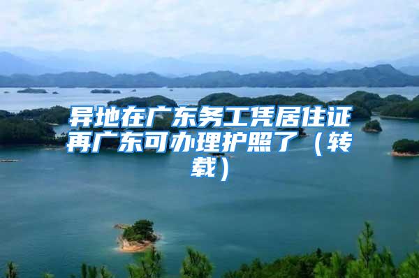 異地在廣東務(wù)工憑居住證再?gòu)V東可辦理護(hù)照了（轉(zhuǎn)載）