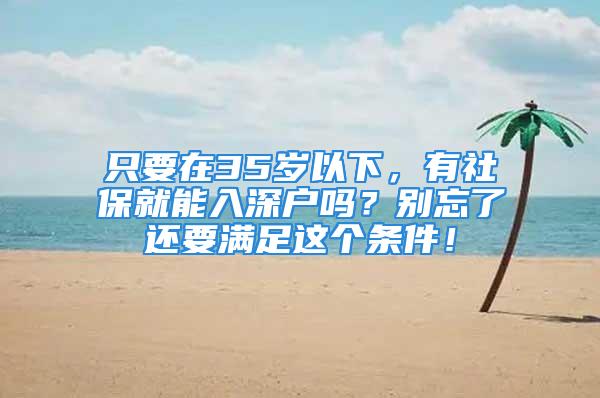 只要在35歲以下，有社保就能入深戶嗎？別忘了還要滿足這個條件！