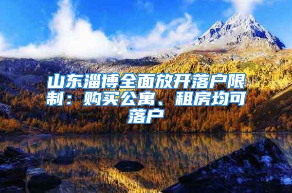 山東淄博全面放開落戶限制：購買公寓、租房均可落戶