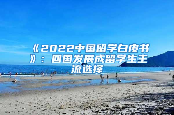 《2022中國(guó)留學(xué)白皮書》：回國(guó)發(fā)展成留學(xué)生主流選擇