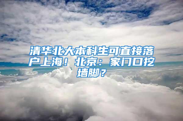 清華北大本科生可直接落戶上海！北京：家門口挖墻腳？