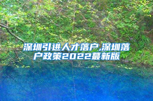 深圳引進(jìn)人才落戶,深圳落戶政策2022蕞新版