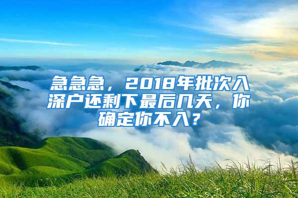 急急急，2018年批次入深戶還剩下最后幾天，你確定你不入？