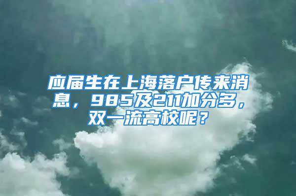 應(yīng)屆生在上海落戶(hù)傳來(lái)消息，985及211加分多，雙一流高校呢？