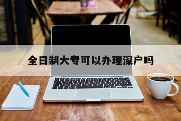 全日制大?？梢赞k理深戶嗎(全日制大專畢業(yè)可以入深戶嗎) 深圳積分入戶政策