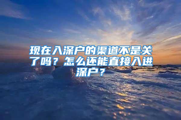 現(xiàn)在入深戶的渠道不是關了嗎？怎么還能直接入進深戶？