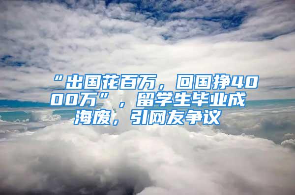 “出國花百萬，回國掙4000萬”，留學(xué)生畢業(yè)成海廢，引網(wǎng)友爭議