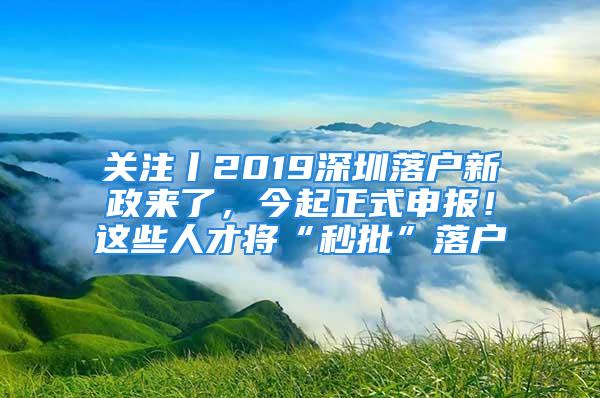 關注丨2019深圳落戶新政來了，今起正式申報！這些人才將“秒批”落戶