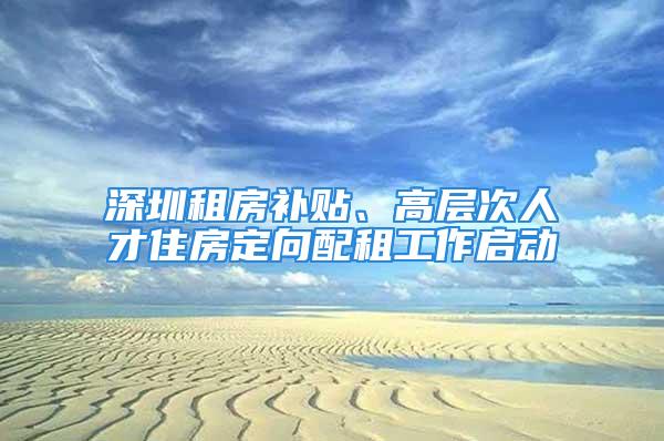 深圳租房補貼、高層次人才住房定向配租工作啟動