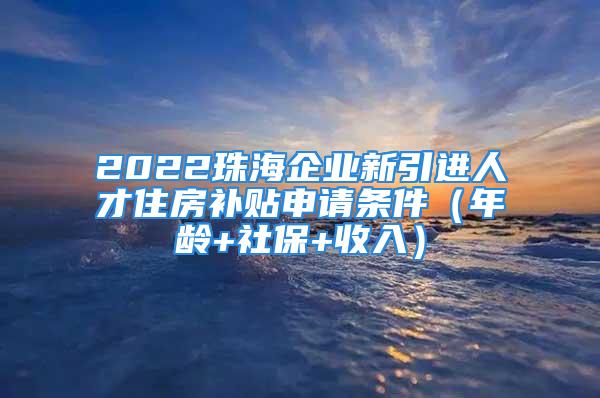 2022珠海企業(yè)新引進(jìn)人才住房補(bǔ)貼申請(qǐng)條件（年齡+社保+收入）