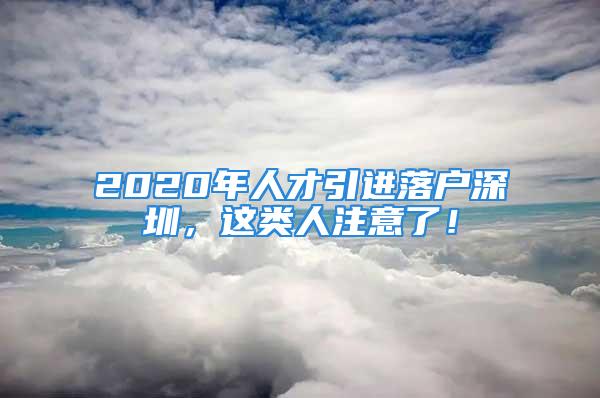 2020年人才引進(jìn)落戶深圳，這類人注意了！