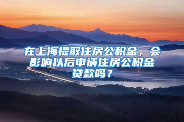 在上海提取住房公積金，會影響以后申請住房公積金貸款嗎？