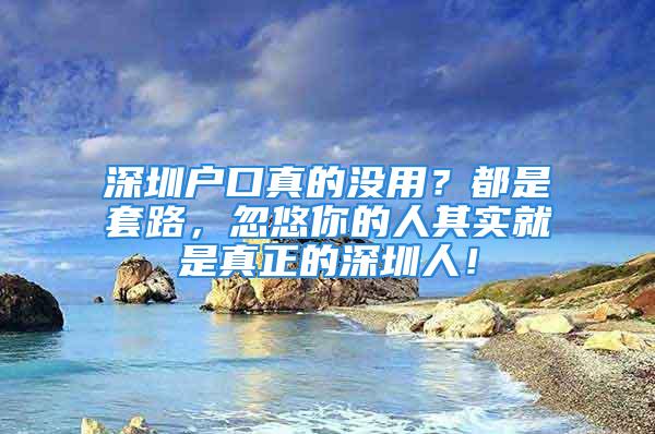 深圳戶口真的沒用？都是套路，忽悠你的人其實(shí)就是真正的深圳人！