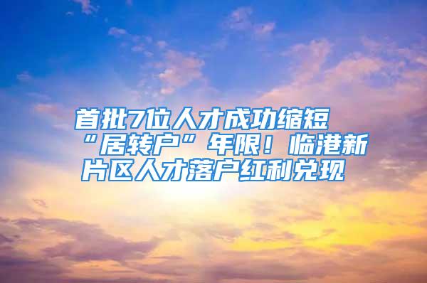 首批7位人才成功縮短“居轉(zhuǎn)戶”年限！臨港新片區(qū)人才落戶紅利兌現(xiàn)