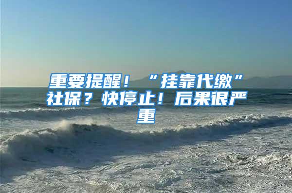 重要提醒！“掛靠代繳”社保？快停止！后果很嚴(yán)重