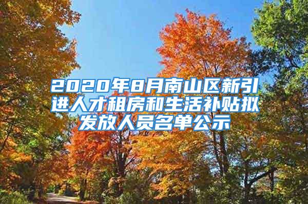 2020年8月南山區(qū)新引進人才租房和生活補貼擬發(fā)放人員名單公示