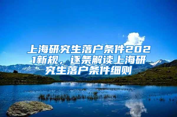 上海研究生落戶條件2021新規(guī)，逐條解讀上海研究生落戶條件細則