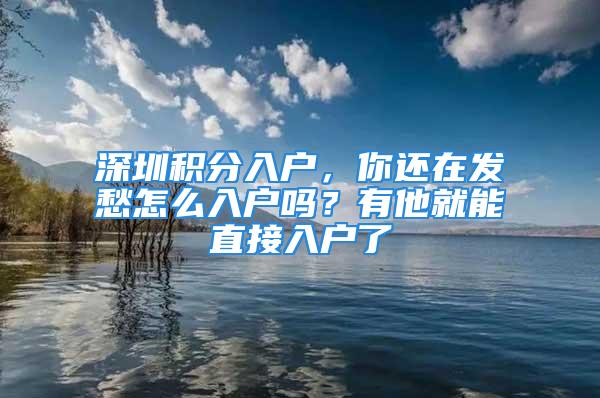 深圳積分入戶，你還在發(fā)愁怎么入戶嗎？有他就能直接入戶了