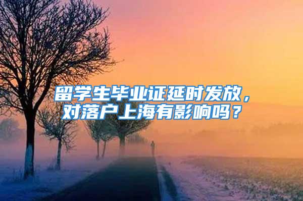 留學(xué)生畢業(yè)證延時發(fā)放，對落戶上海有影響嗎？