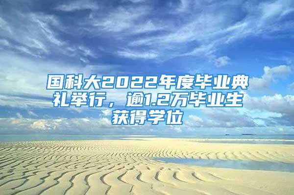 國科大2022年度畢業(yè)典禮舉行，逾1.2萬畢業(yè)生獲得學(xué)位