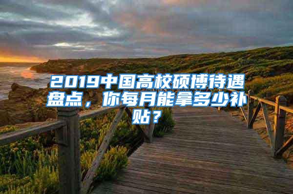 2019中國高校碩博待遇盤點，你每月能拿多少補貼？