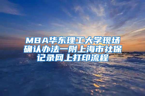 MBA華東理工大學現場確認辦法一附上海市社保記錄網上打印流程