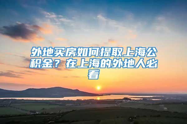 外地買房如何提取上海公積金？在上海的外地人必看