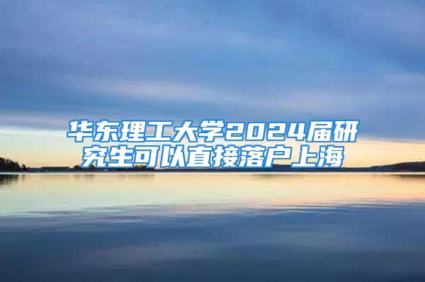 華東理工大學(xué)2024屆研究生可以直接落戶上海