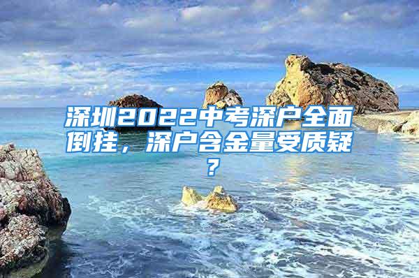 深圳2022中考深戶全面倒掛，深戶含金量受質疑？