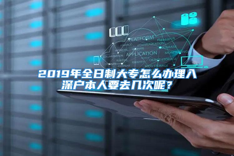 2019年全日制大專怎么辦理入深戶本人要去幾次呢？