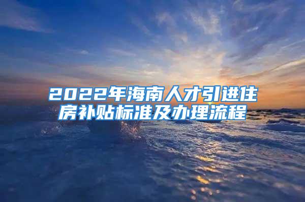 2022年海南人才引進(jìn)住房補(bǔ)貼標(biāo)準(zhǔn)及辦理流程