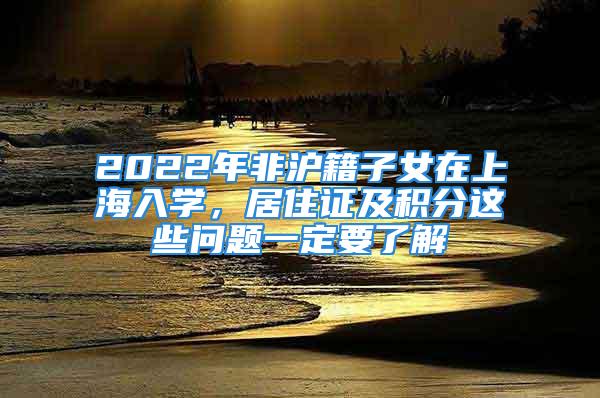 2022年非滬籍子女在上海入學(xué)，居住證及積分這些問題一定要了解