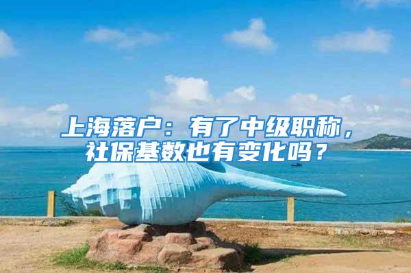 上海落戶：有了中級(jí)職稱，社?；鶖?shù)也有變化嗎？