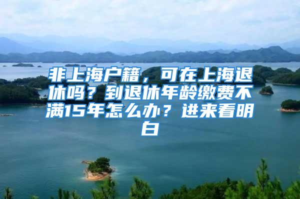 非上海戶(hù)籍，可在上海退休嗎？到退休年齡繳費(fèi)不滿(mǎn)15年怎么辦？進(jìn)來(lái)看明白