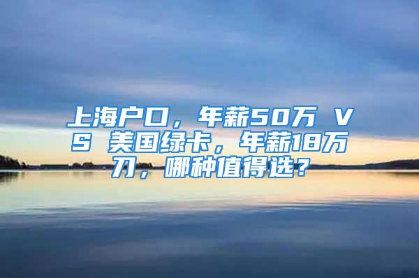 上海戶口，年薪50萬 VS 美國綠卡，年薪18萬刀，哪種值得選？