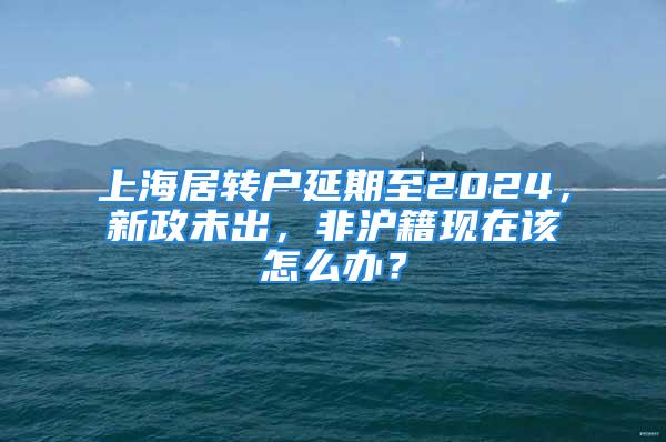 上海居轉(zhuǎn)戶延期至2024，新政未出，非滬籍現(xiàn)在該怎么辦？