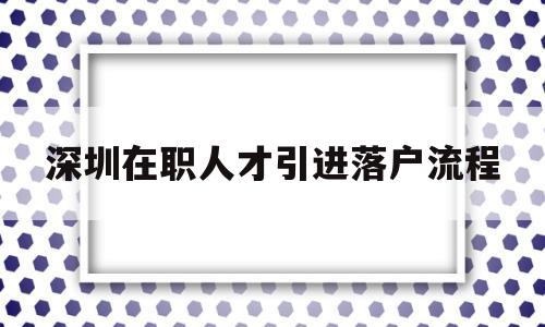 深圳在職人才引進落戶流程(深圳市在職人才引進落戶流程) 深圳核準入戶