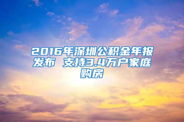 2016年深圳公積金年報(bào)發(fā)布 支持3.4萬戶家庭購房