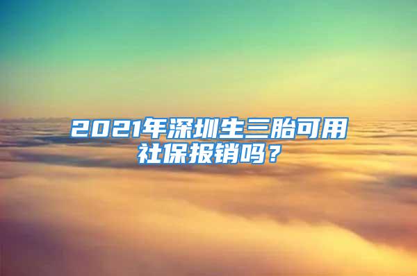 2021年深圳生三胎可用社保報銷嗎？