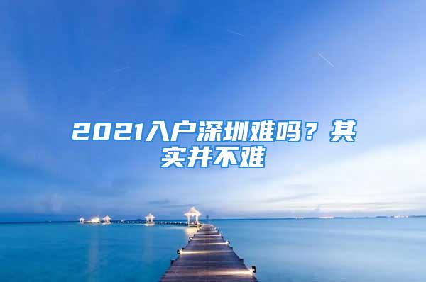 2021入戶深圳難嗎？其實并不難