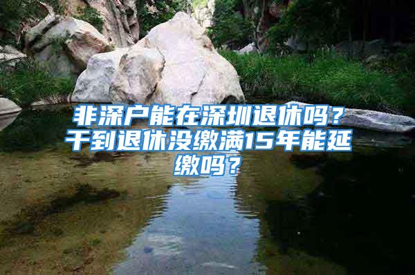 非深戶能在深圳退休嗎？干到退休沒繳滿15年能延繳嗎？